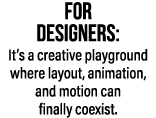 FOR DESIGNERS: It’s a creative playground where layout, animation, and motion can finally coexist.